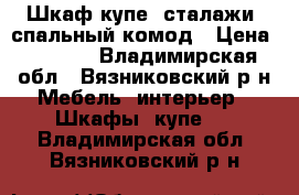 Шкаф-купе, сталажи, спальный комод › Цена ­ 9 500 - Владимирская обл., Вязниковский р-н Мебель, интерьер » Шкафы, купе   . Владимирская обл.,Вязниковский р-н